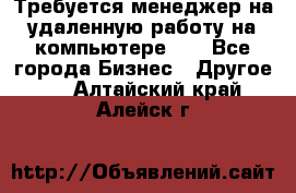 Требуется менеджер на удаленную работу на компьютере!!  - Все города Бизнес » Другое   . Алтайский край,Алейск г.